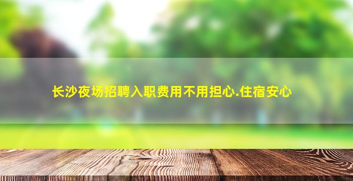 长沙夜场招聘入职费用不用担心.住宿安心